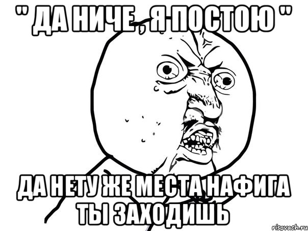 " да ниче , я постою " да нету же места нафига ты заходишь, Мем Ну почему (белый фон)