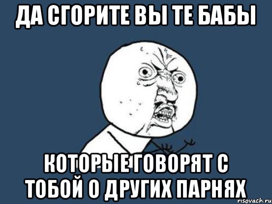 да сгорите вы те бабы которые говорят с тобой о других парнях, Мем Ну почему