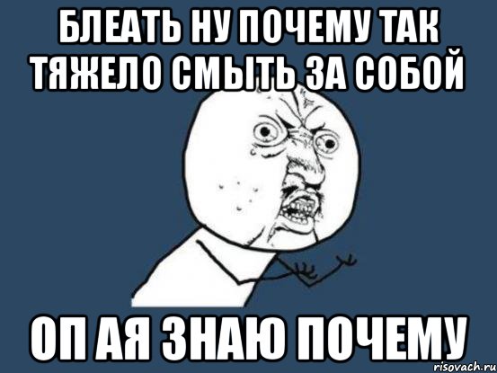 Блеать ну почему так тяжело смыть за собой Оп ая знаю почему, Мем Ну почему