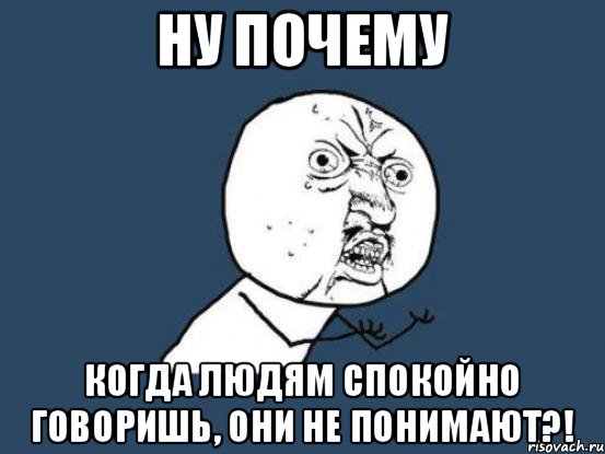 Ну почему Когда людям спокойно говоришь, они не понимают?!, Мем Ну почему