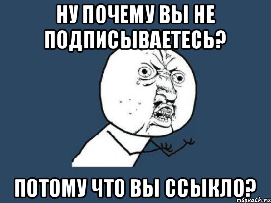 Ну почему вы не подписываетесь? Потому что вы ссыкло?, Мем Ну почему