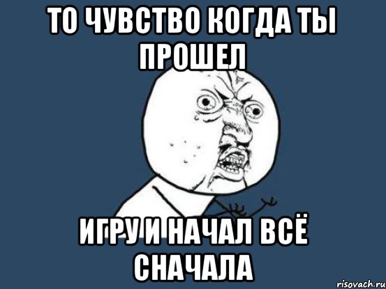 ТО ЧУВСТВО КОГДА ТЫ ПРОШЕЛ ИГРУ И НАЧАЛ ВСЁ СНАЧАЛА, Мем Ну почему