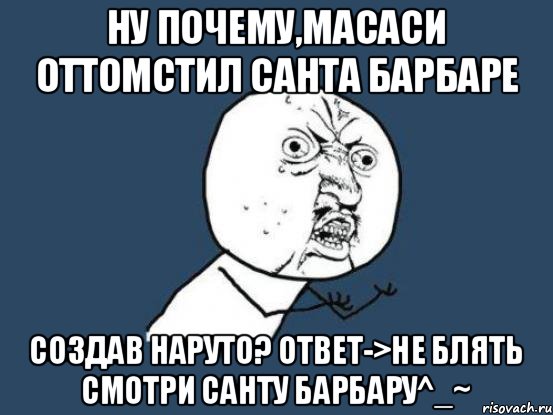 ну почему,масаси оттомстил санта барбаре создав НАРУТО? ответ->не блять смотри санту барбару^_~, Мем Ну почему