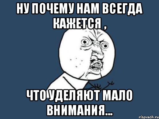 Ну почему нам всегда кажется , что уделяют мало внимания..., Мем Ну почему