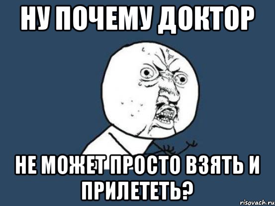 Ну почему Доктор Не может просто взять и прилететь?, Мем Ну почему