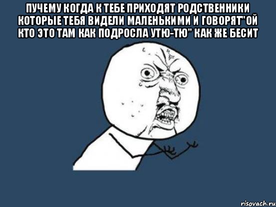 Пучему когда к тебе приходят родственники которые тебя видели маленькими и говорят"ой кто это там как подросла утю-тю" как же бесит , Мем Ну почему