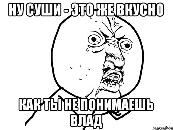 ну суши - это же вкусно как ты не понимаешь Влад, Мем Ну почему (белый фон)