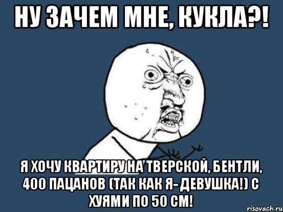 Ну зачем мне, кукла?! Я хочу квартиру на Тверской, Бентли, 400 пацанов (так как я- девушка!) с хуями по 50 см!, Мем Ну почему