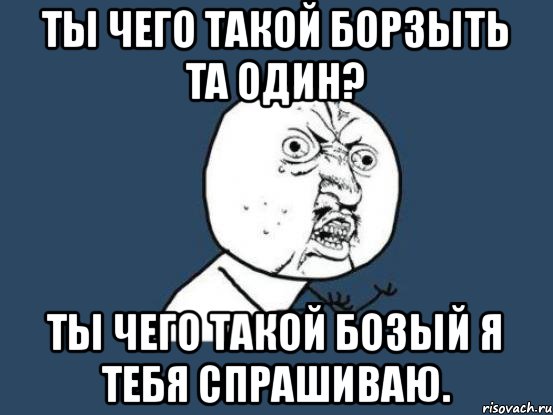 Ты чего такой борзыть та один? Ты чего такой бозый я тебя спрашиваю., Мем Ну почему