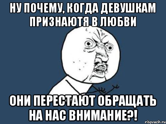 Ну почему, когда девушкам признаютя в любви Они перестают обращать на нас внимание?!, Мем Ну почему