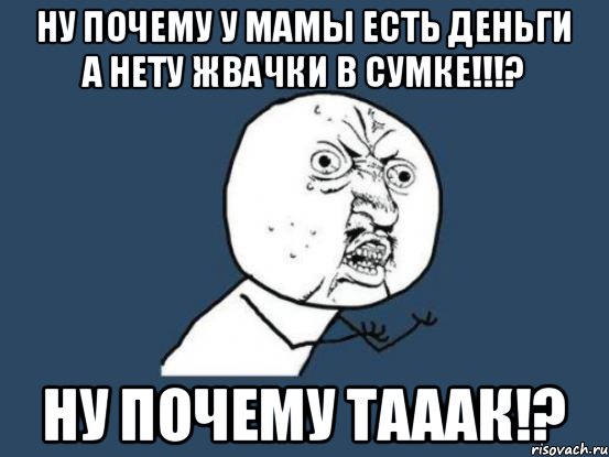 ну почему у мамы есть деньги а нету жвачки в сумке!!!? ну почему тааак!?, Мем Ну почему