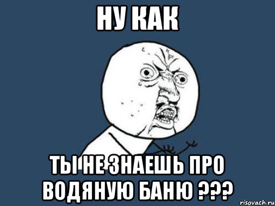 ну как ты не знаешь про водяную баню ???, Мем Ну почему