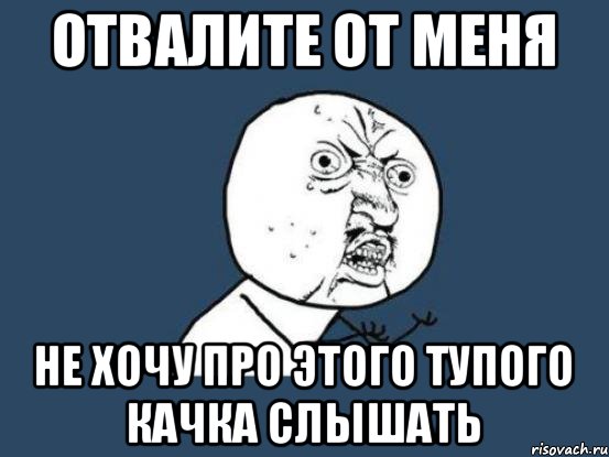 Отвалите от меня НЕ ХОЧУ ПРО ЭТОГО ТУПОГО КАЧКА СЛЫШАТЬ, Мем Ну почему