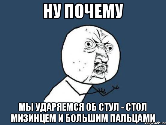 ну почему мы ударяемся об стул - стол мизинцем и большим пальцами, Мем Ну почему