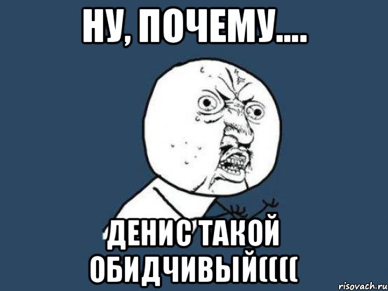 Ну, почему.... Денис такой обидчивый((((, Мем Ну почему