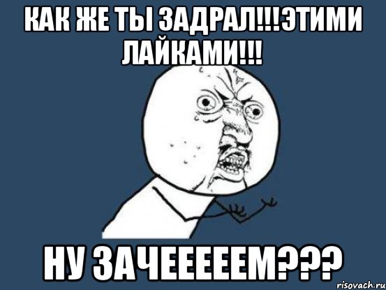 Как же ты задрал!!!этими лайками!!! Ну зачееееем???, Мем Ну почему