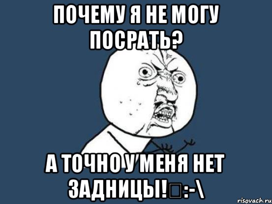 Почему я не могу посрать? А точно у меня нет задницы!↙:-\, Мем Ну почему