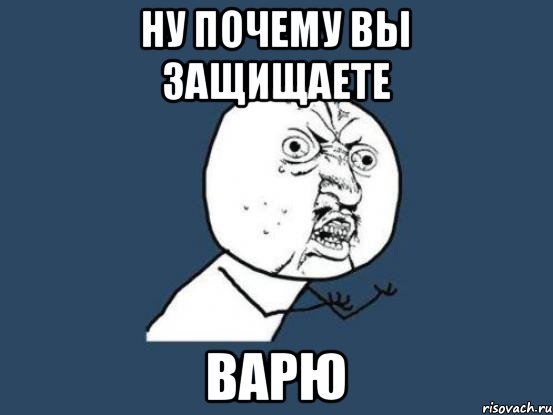 ну почему вы защищаете ВАРЮ, Мем Ну почему