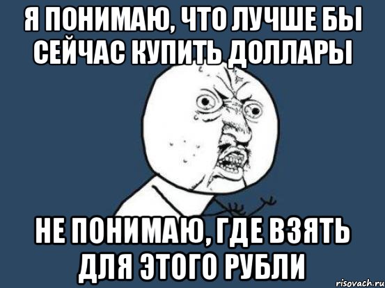 Я понимаю, что лучше бы сейчас купить доллары Не понимаю, где взять для этого рубли, Мем Ну почему