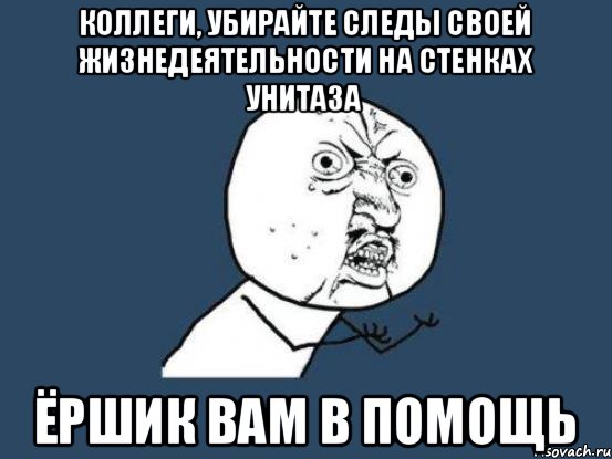 Коллеги, убирайте следы своей жизнедеятельности на стенках унитаза Ёршик вам в помощь, Мем Ну почему