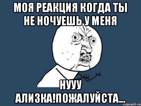 Моя реакция когда ты не ночуешь у меня Нууу Ализка!пожалуйста..., Мем Ну почему