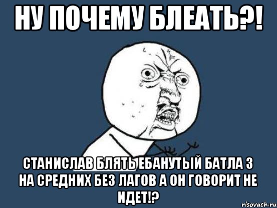 НУ ПОЧЕМУ БЛЕАТЬ?! СТАНИСЛАВ БЛЯТЬ ЕБАНУТЫЙ БАТЛА 3 НА СРЕДНИХ БЕЗ ЛАГОВ А ОН ГОВОРИТ НЕ ИДЕТ!?, Мем Ну почему