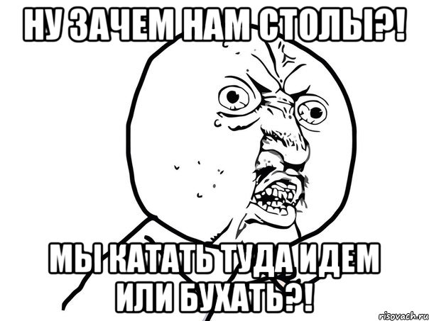 ну зачем нам столы?! мы катать туда идем или бухать?!, Мем Ну почему (белый фон)