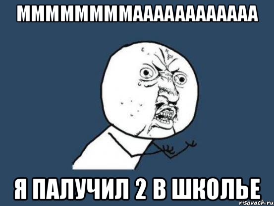 Ммммммммаааааааааааа Я палучил 2 в школье, Мем Ну почему