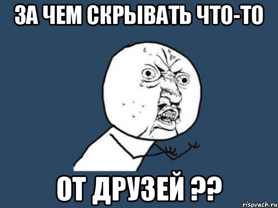 за чем скрывать что-то от друзей ??, Мем Ну почему