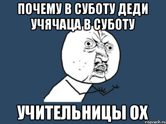 почему в суботу деди учячаца в суботу учительницы ох, Мем Ну почему