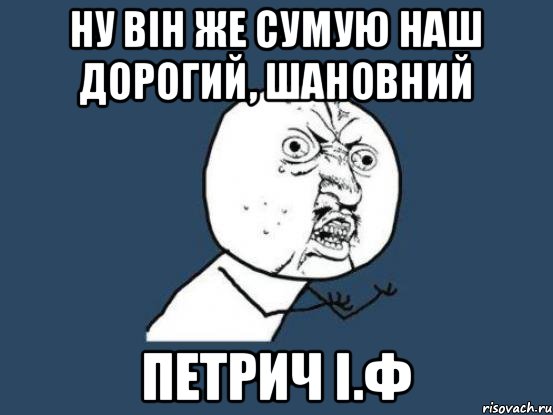 Ну він же сумую наш дорогий, шановний Петрич І.Ф, Мем Ну почему