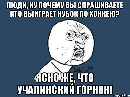 люди, ну почему вы спрашиваете кто выиграет кубок по хоккею? ясно же, что учалинский горняк!, Мем Ну почему