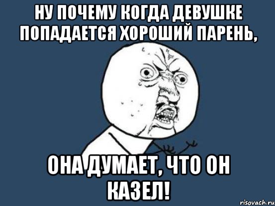 ну почему когда девушке попадается хороший парень, она думает, что он казел!, Мем Ну почему