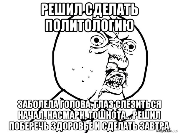решил сделать политологию заболела голова, глаз слезиться начал, насмарк, тошнота... решил поберечь здоровье и сделать завтра, Мем Ну почему (белый фон)
