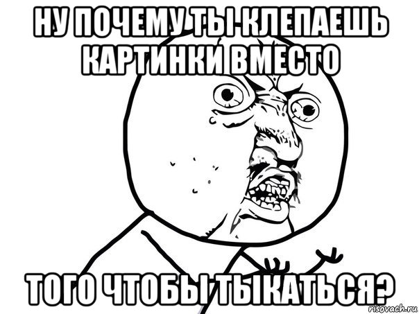 ну почему ты клепаешь картинки вместо того чтобы тыкаться?, Мем Ну почему (белый фон)