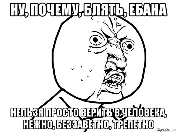 ну, почему, блять, ебана нельзя просто верить в человека, нежно, беззаветно, трепетно, Мем Ну почему (белый фон)