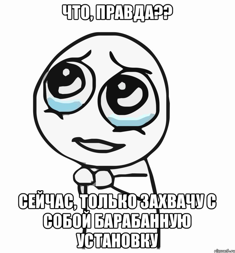 что, правда?? сейчас, только захвачу с собой барабанную установку, Мем  ну пожалуйста (please)