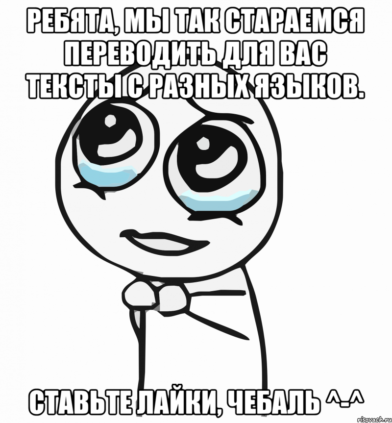 Ребята, мы так стараемся переводить для вас тексты с разных языков. Ставьте лайки, чебаль ^-^, Мем  ну пожалуйста (please)