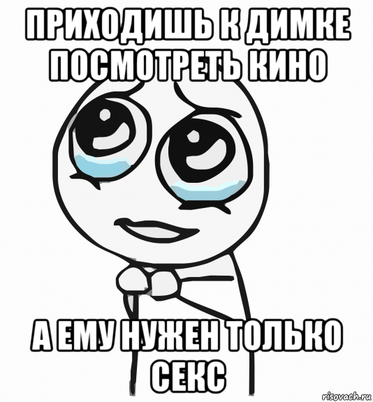 приходишь к димке посмотреть кино а ему нужен только секс, Мем  ну пожалуйста (please)