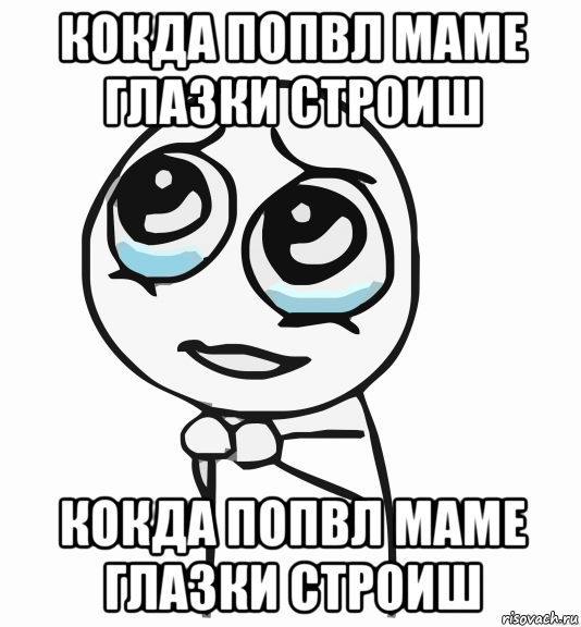 кокда попвл маме глазки строиш кокда попвл маме глазки строиш, Мем  ну пожалуйста (please)