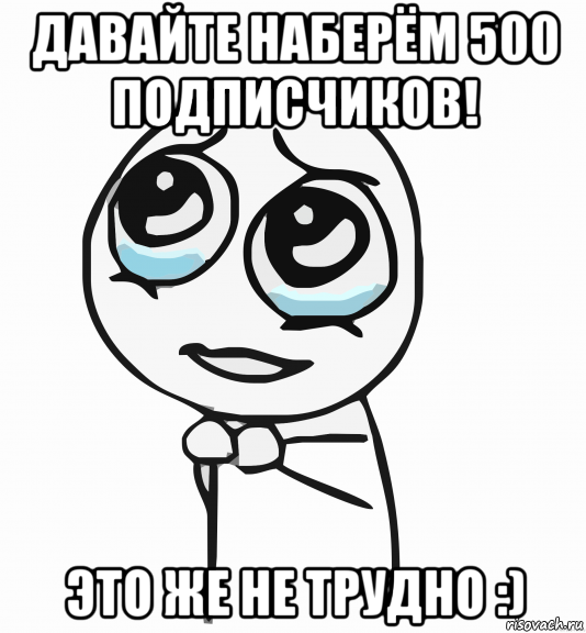 давайте наберём 500 подписчиков! это же не трудно :), Мем  ну пожалуйста (please)