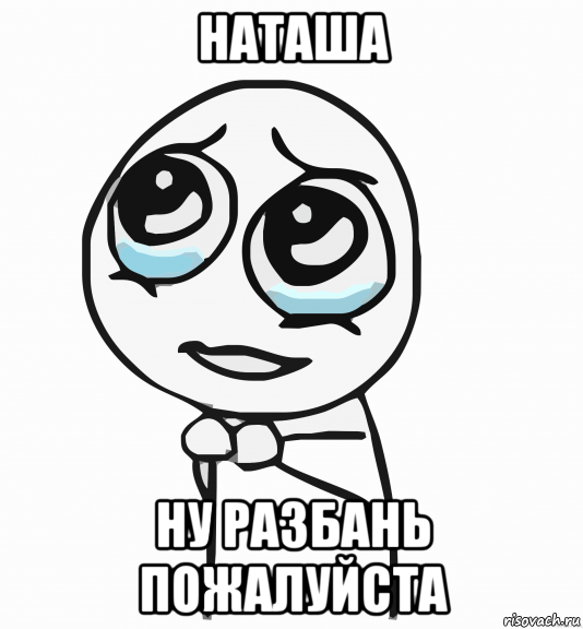 наташа ну разбань пожалуйста, Мем  ну пожалуйста (please)