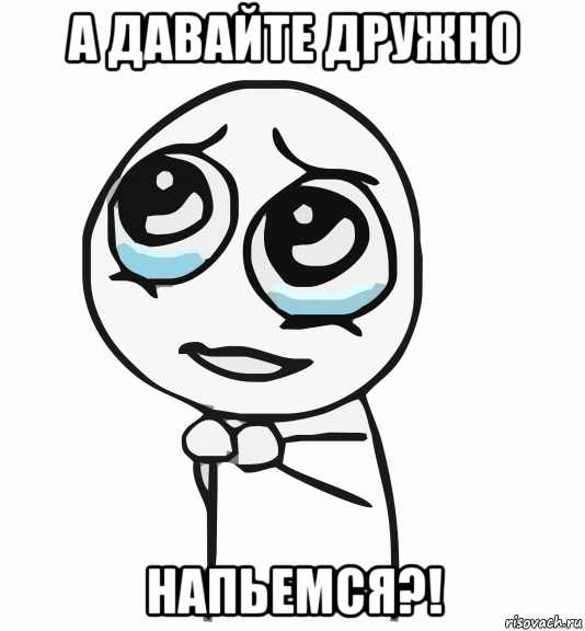 а давайте дружно напьемся?!, Мем  ну пожалуйста (please)