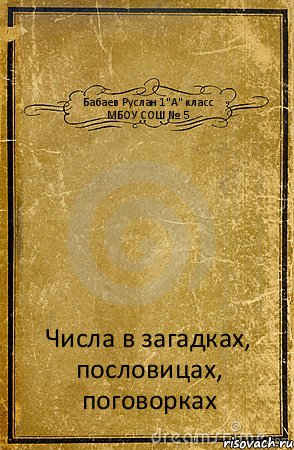 Бабаев Руслан 1"А" класс МБОУ СОШ № 5 Числа в загадках, пословицах, поговорках, Комикс обложка книги