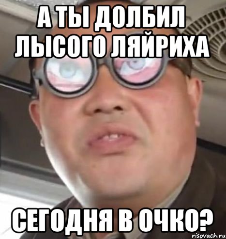 А ТЫ ДОЛБИЛ ЛЫСОГО ЛЯЙРИХА СЕГОДНЯ В ОЧКО?, Мем Очки ннада А чётки ннада