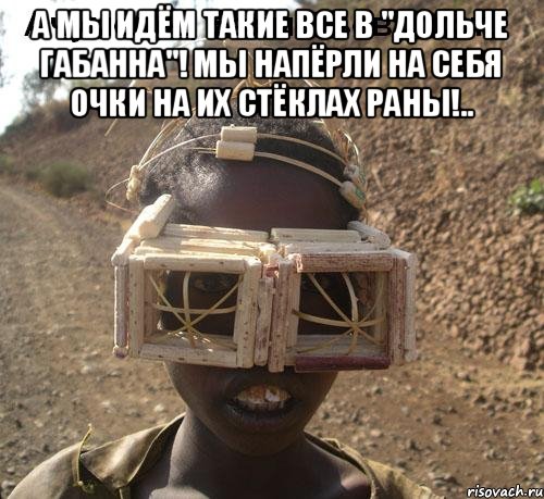 А мы идём такие все в "Дольче Габанна"! Мы напёрли на себя очки на их стёклах раны!.. , Мем Очумелые ручки