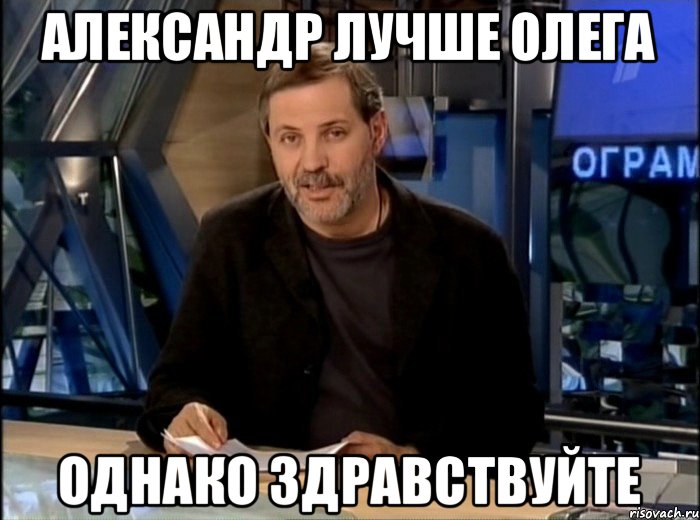 АЛЕКСАНДР ЛУЧШЕ ОЛЕГА ОДНАКО ЗДРАВСТВУЙТЕ, Мем Однако Здравствуйте