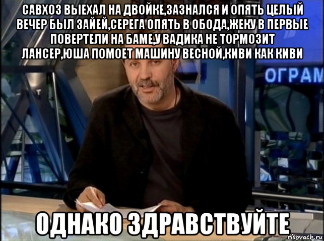 савхоз выехал на двойке,зазнался и опять целый вечер был зайей,серега опять в обода,жеку в первые повертели на баме,у вадика не тормозит лансер,юша помоет машину весной,киви как киви однако здравствуйте, Мем Однако Здравствуйте