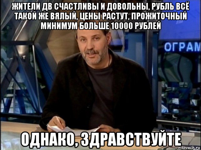 жители дв счастливы и довольны, рубль всё такой же вялый, цены растут, прожиточный минимум больше 10000 рублей однако, здравствуйте, Мем Однако Здравствуйте