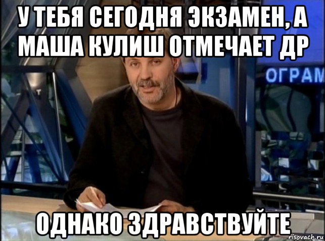 у тебя сегодня экзамен, а маша кулиш отмечает др однако здравствуйте, Мем Однако Здравствуйте